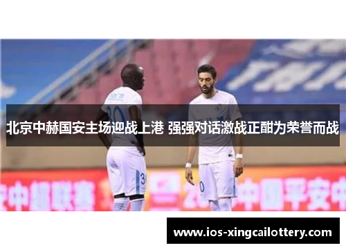 北京中赫国安主场迎战上港 强强对话激战正酣为荣誉而战