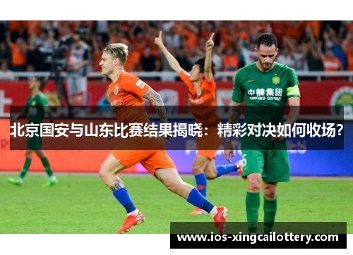北京国安与山东比赛结果揭晓：精彩对决如何收场？