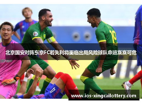 北京国安对阵东京FC若失利将面临出局风险球队命运岌岌可危